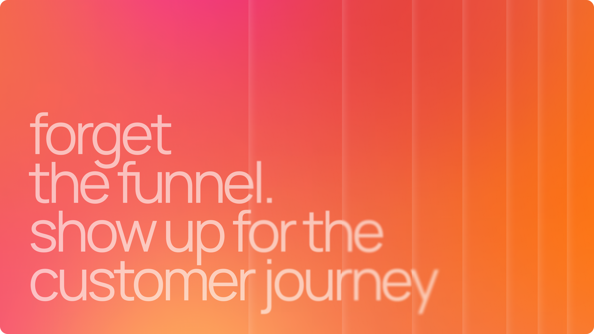 Forget the funnel – show up for the customer journey